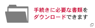 手続きに必要な書類をダウンロードできます