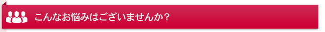 こんなお悩みはございませんか？