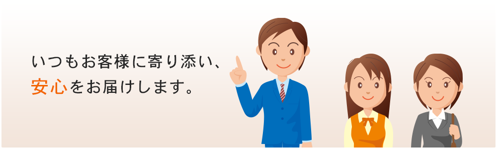 いつもお客様に寄り添い、安心をお届けします。